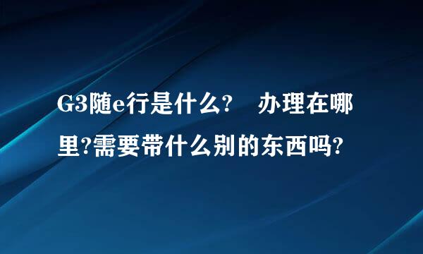 G3随e行是什么?　办理在哪里?需要带什么别的东西吗?