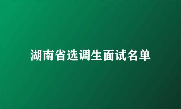 湖南省选调生面试名单