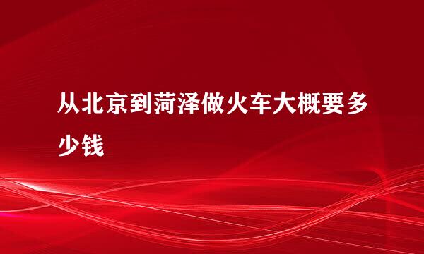 从北京到菏泽做火车大概要多少钱