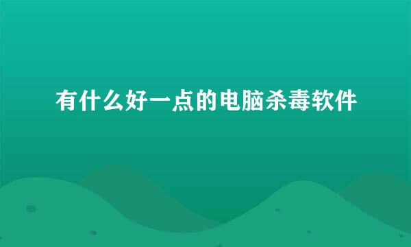 有什么好一点的电脑杀毒软件