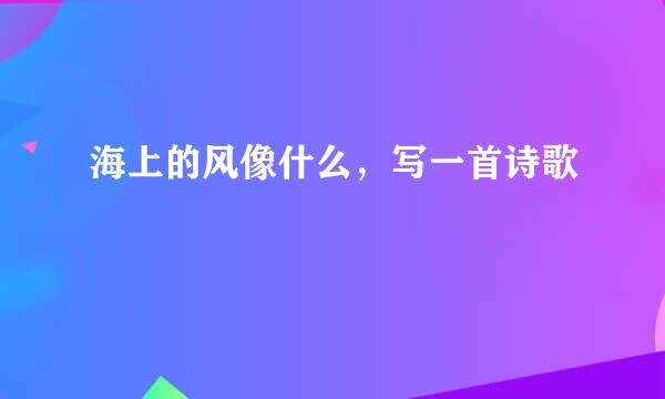 海上的风像什么，写一首诗歌