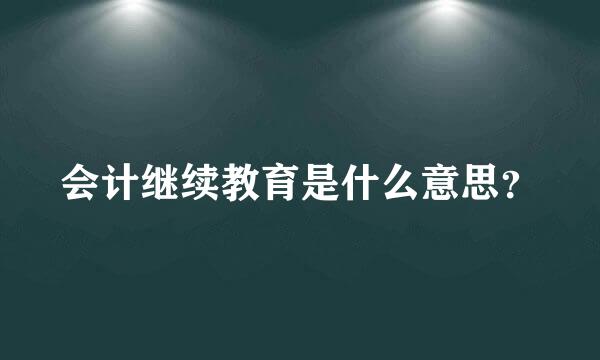 会计继续教育是什么意思？