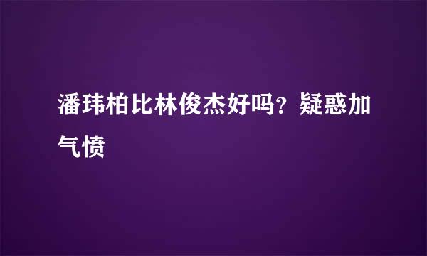 潘玮柏比林俊杰好吗？疑惑加气愤