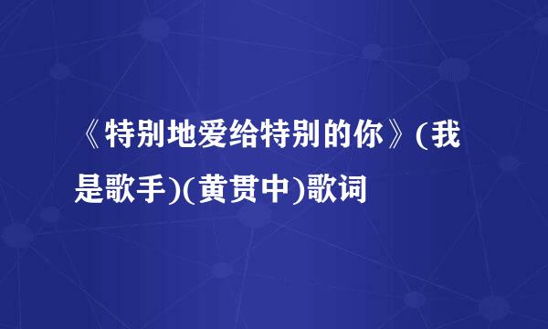 《特别地爱给特别的你》(我是歌手)(黄贯中)歌词