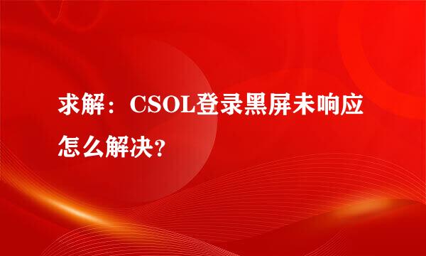 求解：CSOL登录黑屏未响应怎么解决？