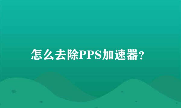 怎么去除PPS加速器？