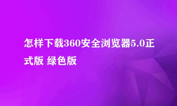 怎样下载360安全浏览器5.0正式版 绿色版