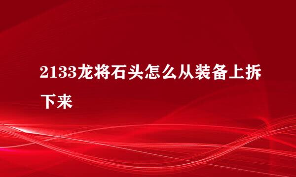 2133龙将石头怎么从装备上拆下来