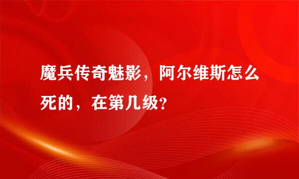 魔兵传奇魅影，阿尔维斯怎么死的，在第几级？