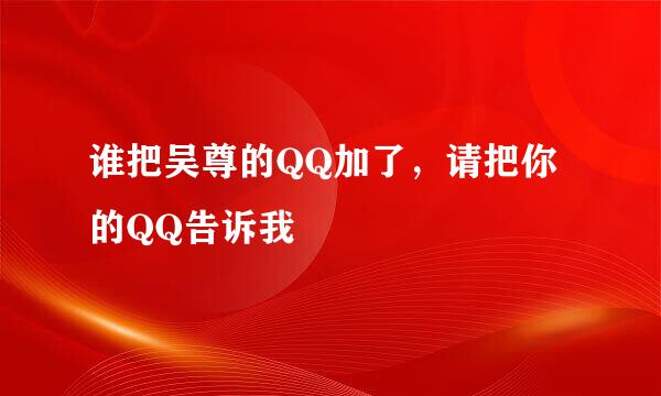 谁把吴尊的QQ加了，请把你的QQ告诉我