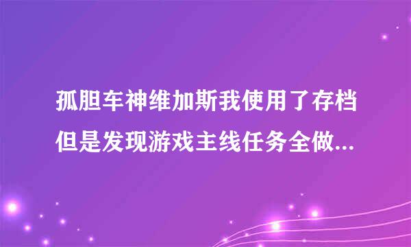 孤胆车神维加斯我使用了存档但是发现游戏主线任务全做完了，有没有什么办法能清楚游戏进度但又能保留游戏