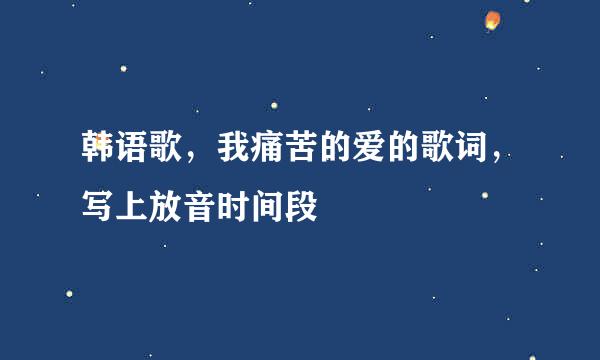 韩语歌，我痛苦的爱的歌词，写上放音时间段