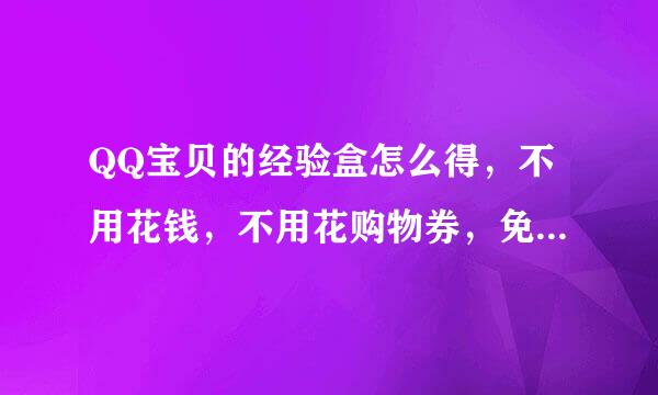 QQ宝贝的经验盒怎么得，不用花钱，不用花购物券，免费的，我的一个朋友得过。说了我多加分