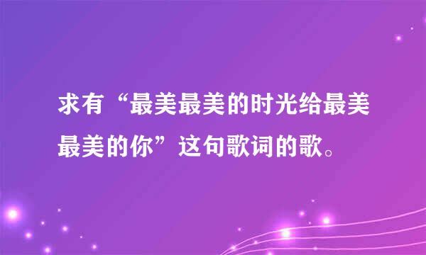 求有“最美最美的时光给最美最美的你”这句歌词的歌。