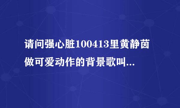 请问强心脏100413里黄静茵做可爱动作的背景歌叫什么，就是那那那~~的那个