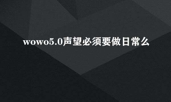 wowo5.0声望必须要做日常么