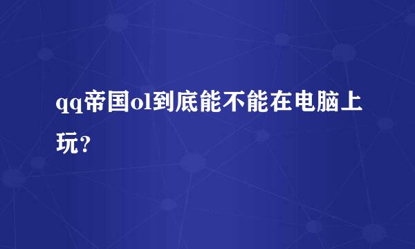 qq帝国ol到底能不能在电脑上玩？