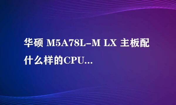 华硕 M5A78L-M LX 主板配什么样的CPU比较好呢？