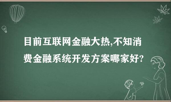 目前互联网金融大热,不知消费金融系统开发方案哪家好?