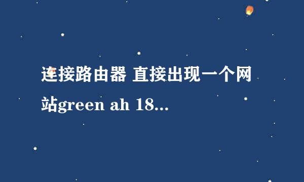 连接路由器 直接出现一个网站green ah 189 cn 接着连不上了 怎么办啊