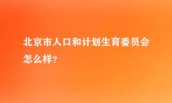 北京市人口和计划生育委员会怎么样？