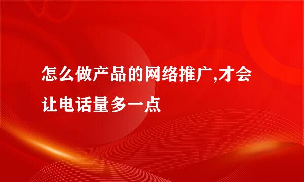 怎么做产品的网络推广,才会让电话量多一点