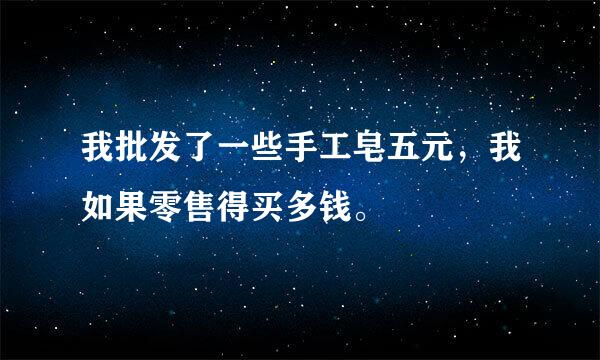 我批发了一些手工皂五元，我如果零售得买多钱。