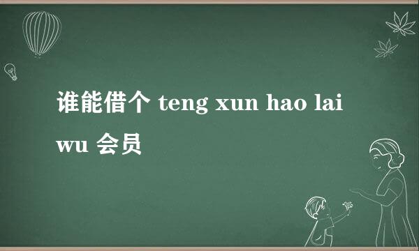 谁能借个 teng xun hao lai wu 会员