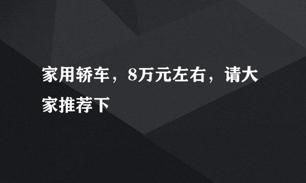 家用轿车，8万元左右，请大家推荐下