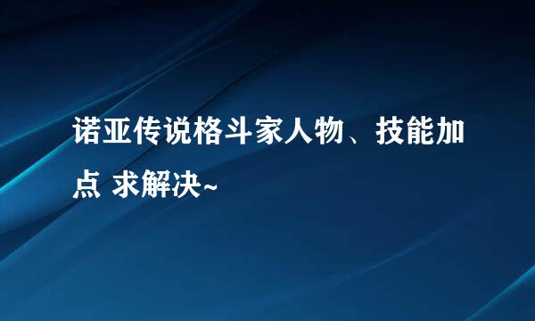 诺亚传说格斗家人物、技能加点 求解决~