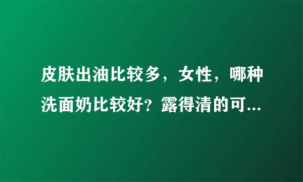 皮肤出油比较多，女性，哪种洗面奶比较好？露得清的可以吗？露得清是不是会伤皮肤？