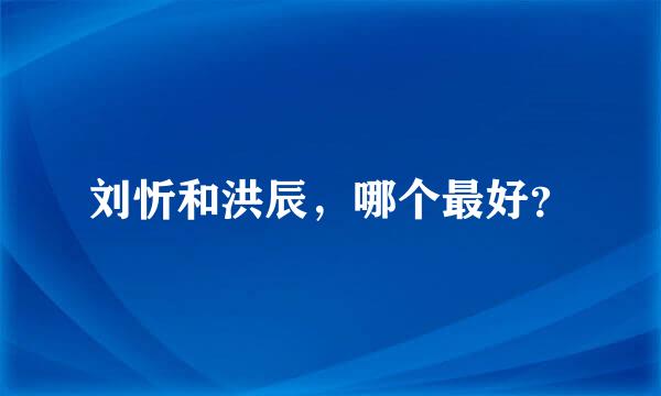 刘忻和洪辰，哪个最好？