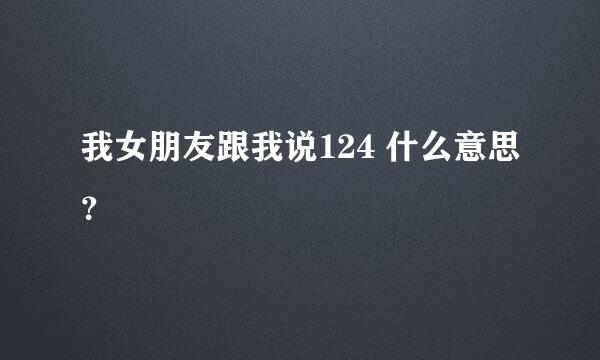 我女朋友跟我说124 什么意思？