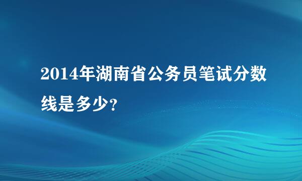 2014年湖南省公务员笔试分数线是多少？