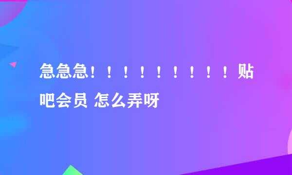 急急急！！！！！！！！！贴吧会员 怎么弄呀