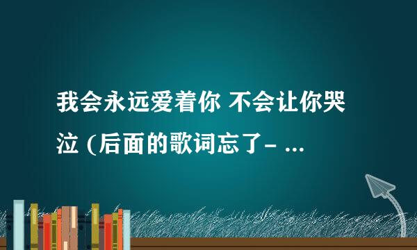 我会永远爱着你 不会让你哭泣 (后面的歌词忘了- - ) 这首歌的歌名是什么来着 求答案~~~