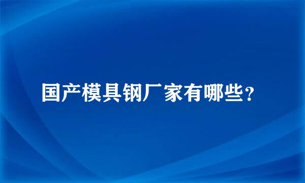 国产模具钢厂家有哪些？