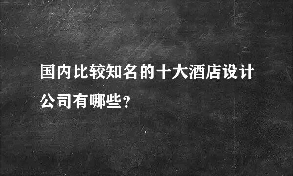 国内比较知名的十大酒店设计公司有哪些？