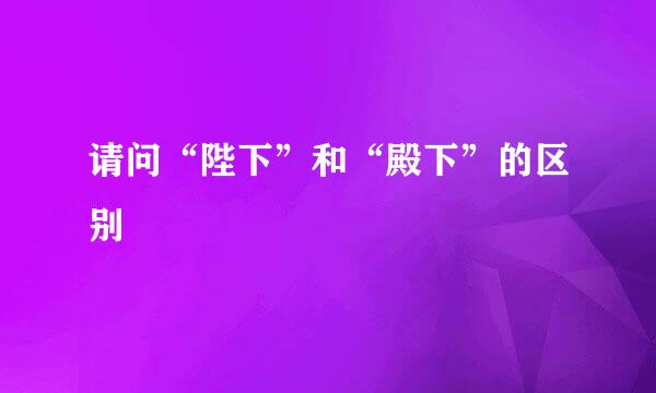 请问“陛下”和“殿下”的区别