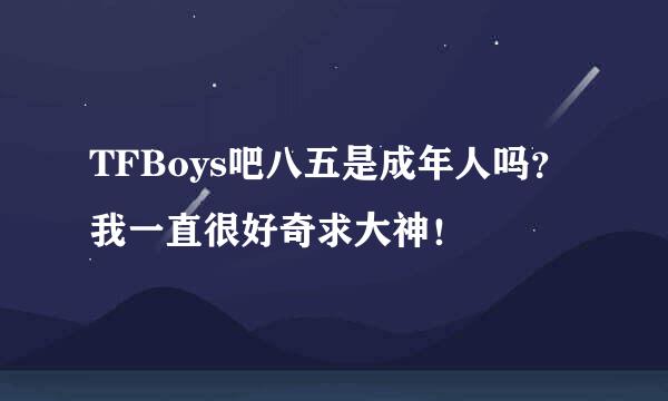 TFBoys吧八五是成年人吗？我一直很好奇求大神！