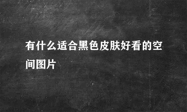 有什么适合黑色皮肤好看的空间图片