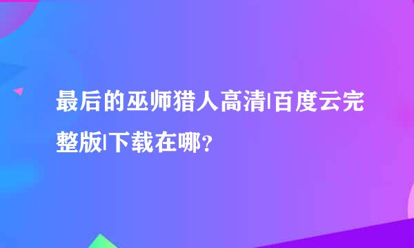 最后的巫师猎人高清|百度云完整版|下载在哪？