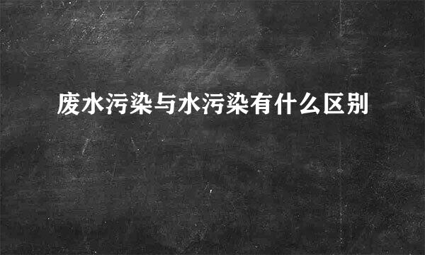 废水污染与水污染有什么区别