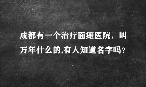 成都有一个治疗面瘫医院，叫万年什么的,有人知道名字吗？