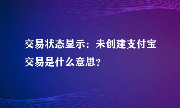 交易状态显示：未创建支付宝交易是什么意思？