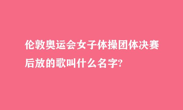 伦敦奥运会女子体操团体决赛后放的歌叫什么名字?