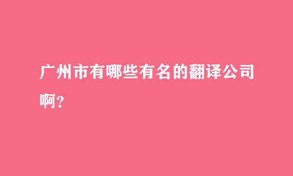 广州市有哪些有名的翻译公司啊？