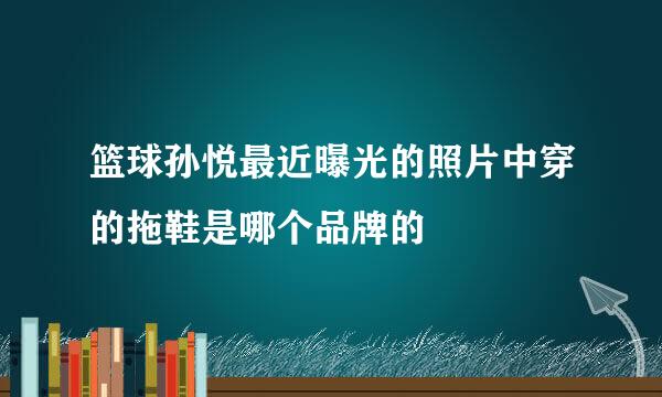 篮球孙悦最近曝光的照片中穿的拖鞋是哪个品牌的