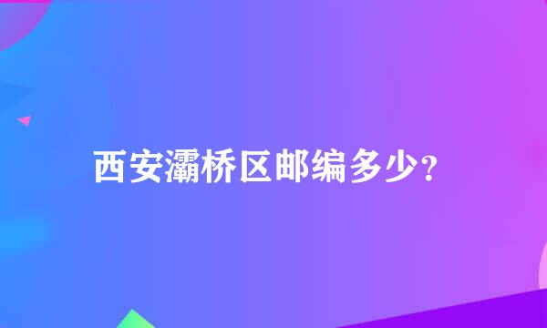 西安灞桥区邮编多少？