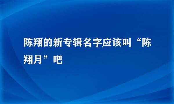 陈翔的新专辑名字应该叫“陈翔月”吧